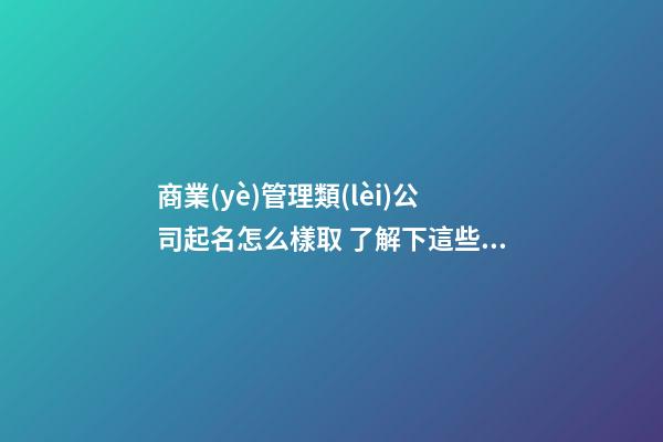 商業(yè)管理類(lèi)公司起名怎么樣取 了解下這些吸引客戶的名字-第1張-公司起名-玄機(jī)派